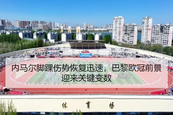 内马尔脚踝伤势恢复迅速,巴黎欧冠前景迎来关键变数