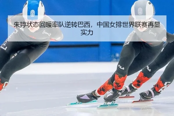 朱婷状态回暖率队逆转巴西，中国女排世界联赛再显实力
