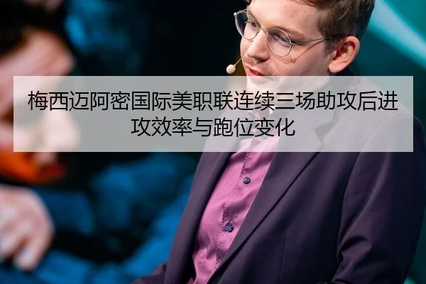 梅西迈阿密国际美职联连续三场助攻后进攻效率与跑位变化